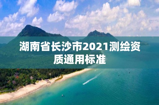 湖南省長沙市2021測繪資質通用標準