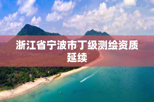 浙江省寧波市丁級測繪資質(zhì)延續(xù)