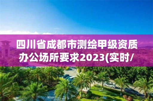 四川省成都市測繪甲級資質(zhì)辦公場所要求2023(實時/更新中)