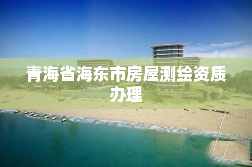 青海省海東市房屋測繪資質辦理