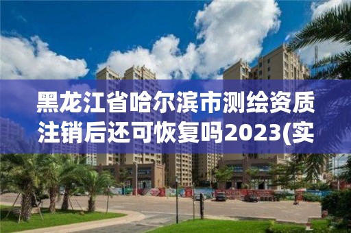 黑龍江省哈爾濱市測繪資質(zhì)注銷后還可恢復嗎2023(實時/更新中)