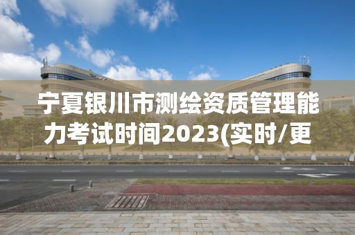 寧夏銀川市測繪資質管理能力考試時間2023(實時/更新中)