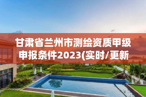 甘肅省蘭州市測繪資質甲級申報條件2023(實時/更新中)