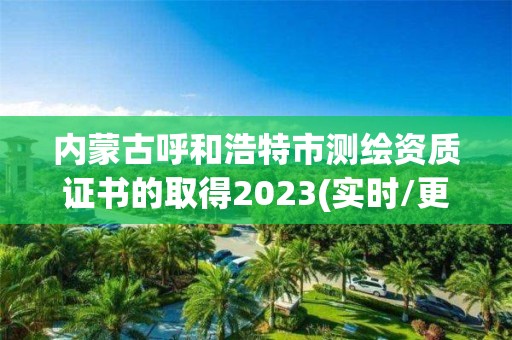 內蒙古呼和浩特市測繪資質證書的取得2023(實時/更新中)