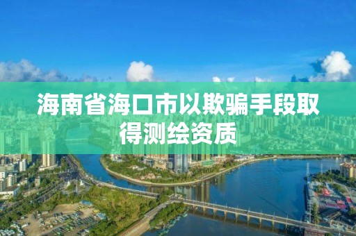 海南省海口市以欺騙手段取得測繪資質