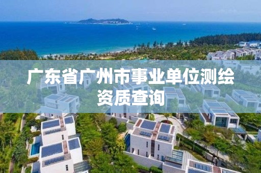 廣東省廣州市事業(yè)單位測(cè)繪資質(zhì)查詢