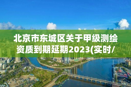 北京市東城區關于甲級測繪資質到期延期2023(實時/更新中)