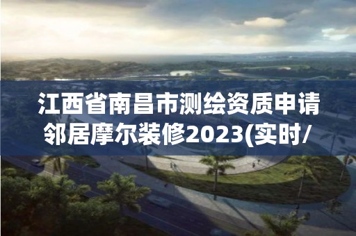 江西省南昌市測繪資質(zhì)申請鄰居摩爾裝修2023(實(shí)時(shí)/更新中)