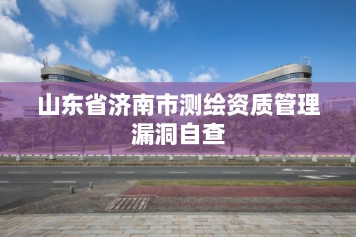 山東省濟南市測繪資質管理漏洞自查