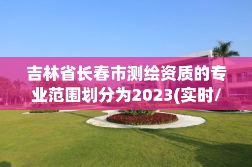 吉林省長春市測繪資質的專業范圍劃分為2023(實時/更新中)