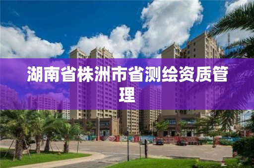 湖南省株洲市省測繪資質(zhì)管理