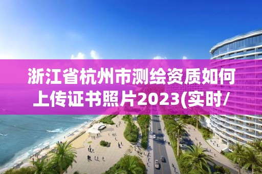 浙江省杭州市測繪資質如何上傳證書照片2023(實時/更新中)