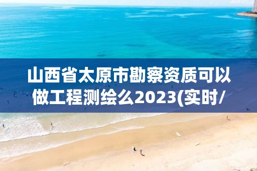 山西省太原市勘察資質可以做工程測繪么2023(實時/更新中)