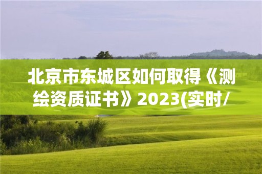 北京市東城區(qū)如何取得《測繪資質(zhì)證書》2023(實(shí)時(shí)/更新中)