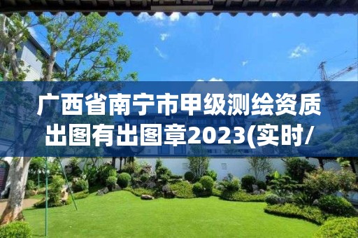 廣西省南寧市甲級測繪資質出圖有出圖章2023(實時/更新中)