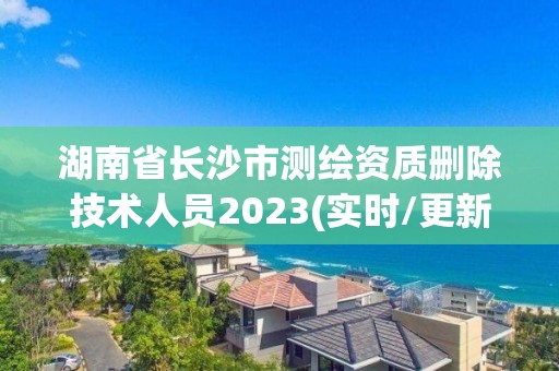 湖南省長沙市測繪資質刪除技術人員2023(實時/更新中)