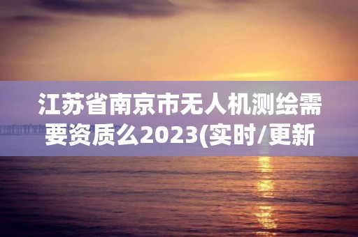 江蘇省南京市無人機測繪需要資質么2023(實時/更新中)