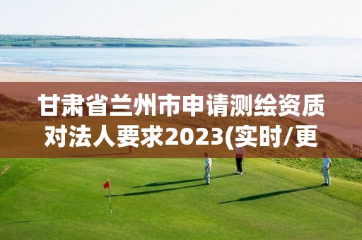 甘肅省蘭州市申請測繪資質(zhì)對法人要求2023(實(shí)時(shí)/更新中)