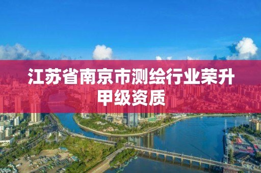 江蘇省南京市測繪行業榮升甲級資質