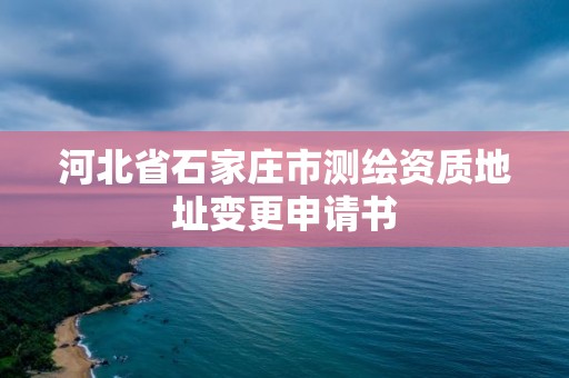 河北省石家莊市測繪資質地址變更申請書