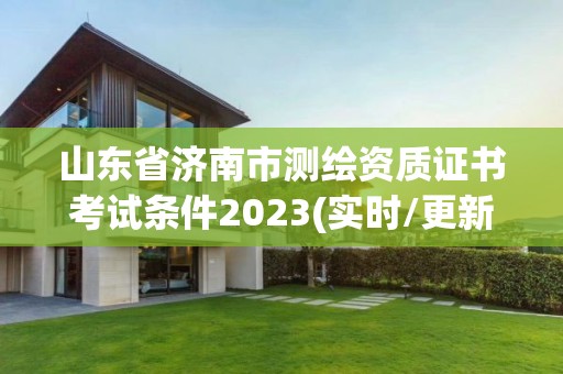 山東省濟南市測繪資質證書考試條件2023(實時/更新中)