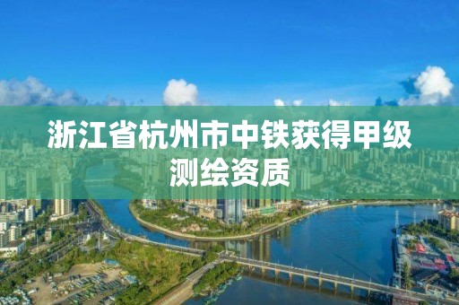 浙江省杭州市中鐵獲得甲級測繪資質