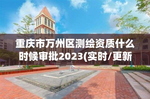 重慶市萬州區測繪資質什么時候審批2023(實時/更新中)