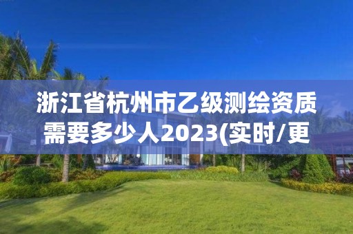 浙江省杭州市乙級測繪資質需要多少人2023(實時/更新中)