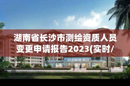 湖南省長沙市測繪資質(zhì)人員變更申請報告2023(實時/更新中)