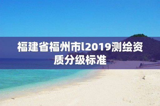 福建省福州市l2019測繪資質分級標準