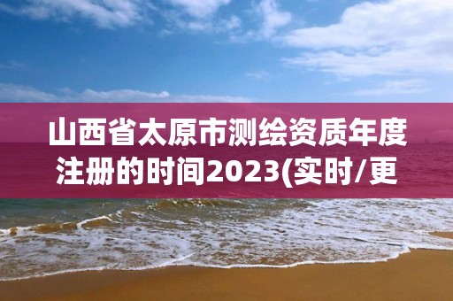 山西省太原市測繪資質年度注冊的時間2023(實時/更新中)