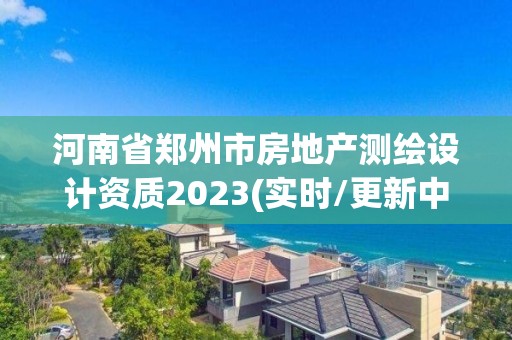 河南省鄭州市房地產測繪設計資質2023(實時/更新中)