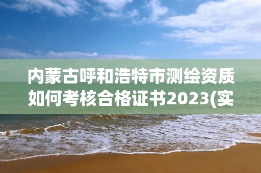 內(nèi)蒙古呼和浩特市測繪資質(zhì)如何考核合格證書2023(實(shí)時(shí)/更新中)