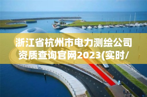 浙江省杭州市電力測繪公司資質查詢官網2023(實時/更新中)