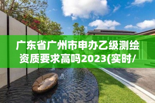 廣東省廣州市申辦乙級測繪資質(zhì)要求高嗎2023(實時/更新中)