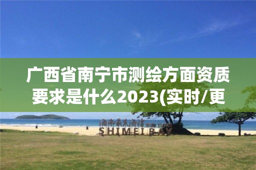 廣西省南寧市測繪方面資質(zhì)要求是什么2023(實時/更新中)