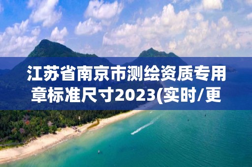 江蘇省南京市測繪資質(zhì)專用章標(biāo)準(zhǔn)尺寸2023(實(shí)時/更新中)