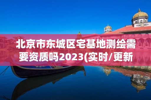 北京市東城區宅基地測繪需要資質嗎2023(實時/更新中)