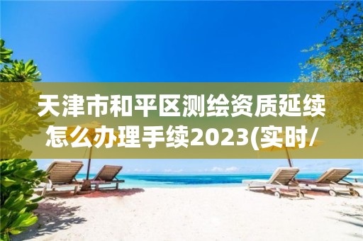 天津市和平區(qū)測繪資質(zhì)延續(xù)怎么辦理手續(xù)2023(實(shí)時(shí)/更新中)