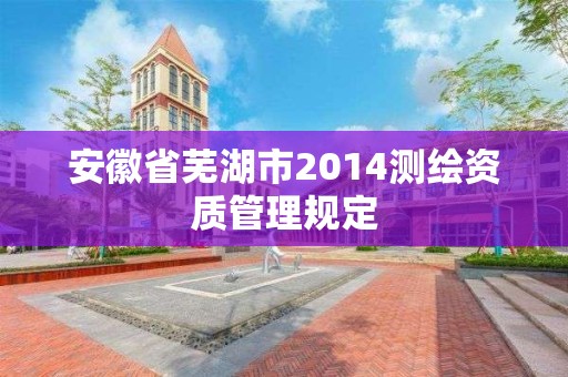 安徽省蕪湖市2014測繪資質管理規定