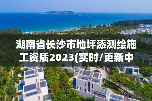 湖南省長沙市地坪漆測繪施工資質2023(實時/更新中)