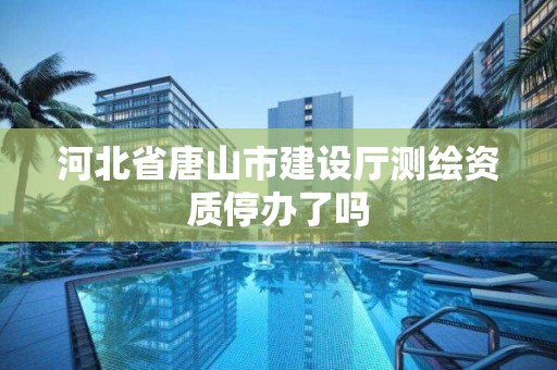 河北省唐山市建設廳測繪資質停辦了嗎