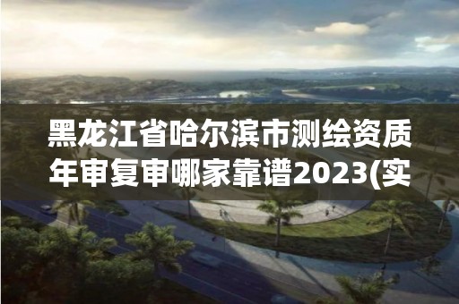 黑龍江省哈爾濱市測繪資質年審復審哪家靠譜2023(實時/更新中)