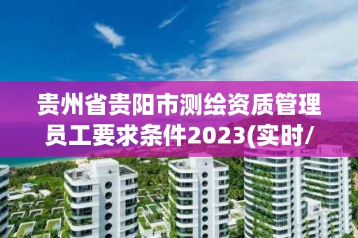 貴州省貴陽市測繪資質管理員工要求條件2023(實時/更新中)