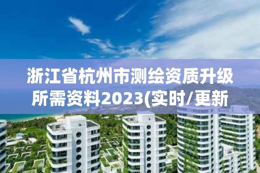 浙江省杭州市測繪資質升級所需資料2023(實時/更新中)