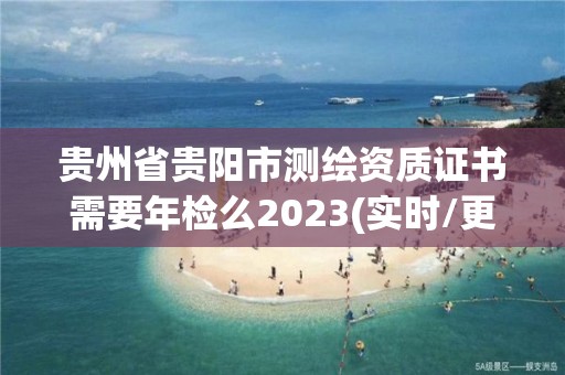 貴州省貴陽市測繪資質(zhì)證書需要年檢么2023(實時/更新中)