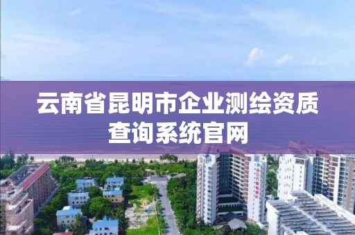 云南省昆明市企業測繪資質查詢系統官網