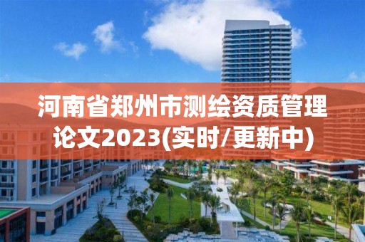 河南省鄭州市測繪資質管理論文2023(實時/更新中)