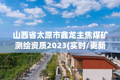 山西省太原市鑫龍主焦煤礦測(cè)繪資質(zhì)2023(實(shí)時(shí)/更新中)