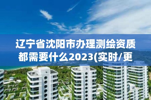 遼寧省沈陽市辦理測(cè)繪資質(zhì)都需要什么2023(實(shí)時(shí)/更新中)